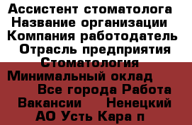 Ассистент стоматолога › Название организации ­ Компания-работодатель › Отрасль предприятия ­ Стоматология › Минимальный оклад ­ 15 000 - Все города Работа » Вакансии   . Ненецкий АО,Усть-Кара п.